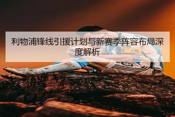 利物浦锋线引援计划与新赛季阵容布局深度解析