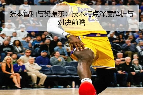 张本智和与樊振东：技术特点深度解析与对决前瞻